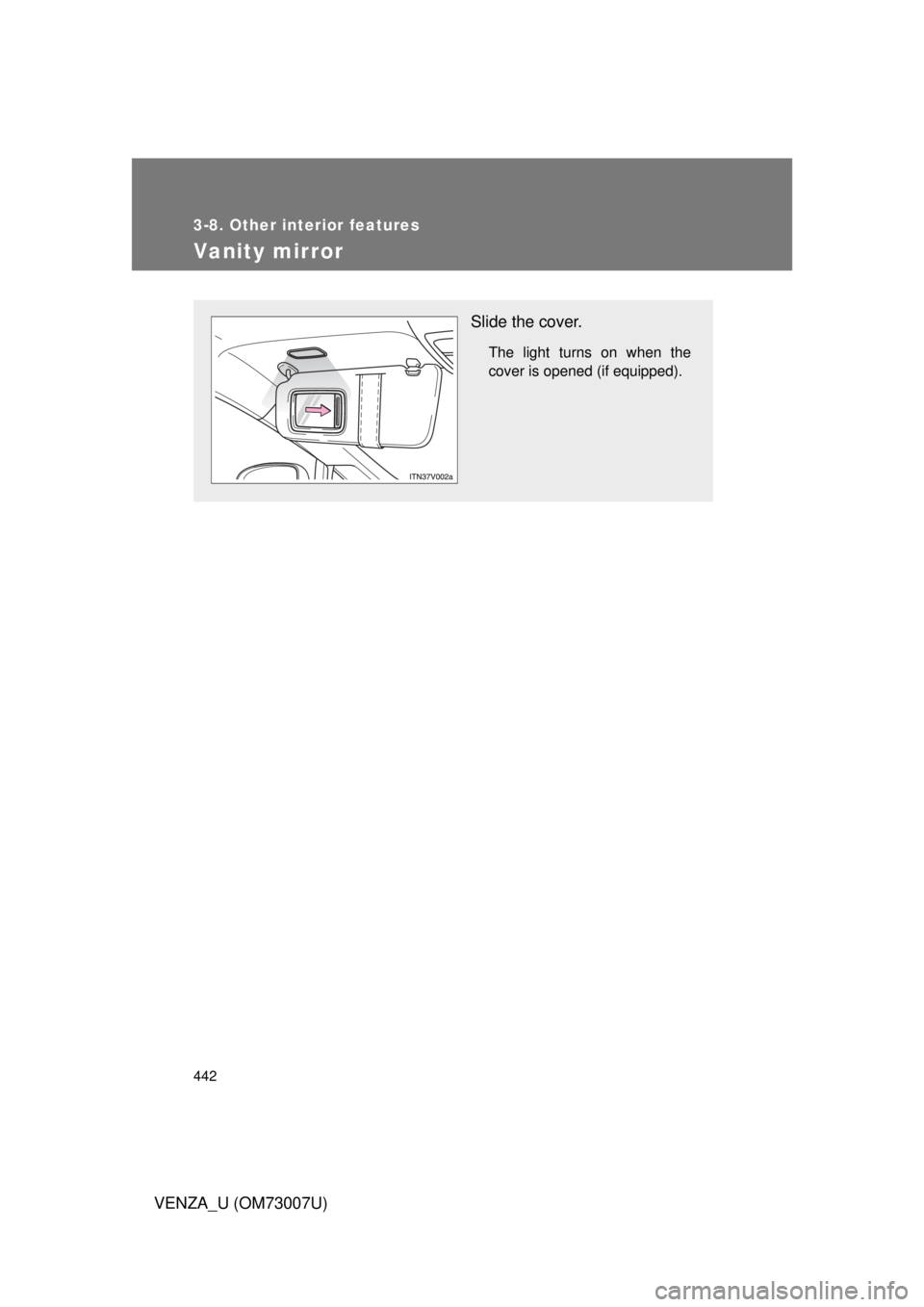 TOYOTA VENZA 2010  Owners Manual (in English) 442
3-8. Other interior features
VENZA_U (OM73007U)
Vanity mirror
Slide the cover.
The light turns on when the
cover is opened (if equipped). 