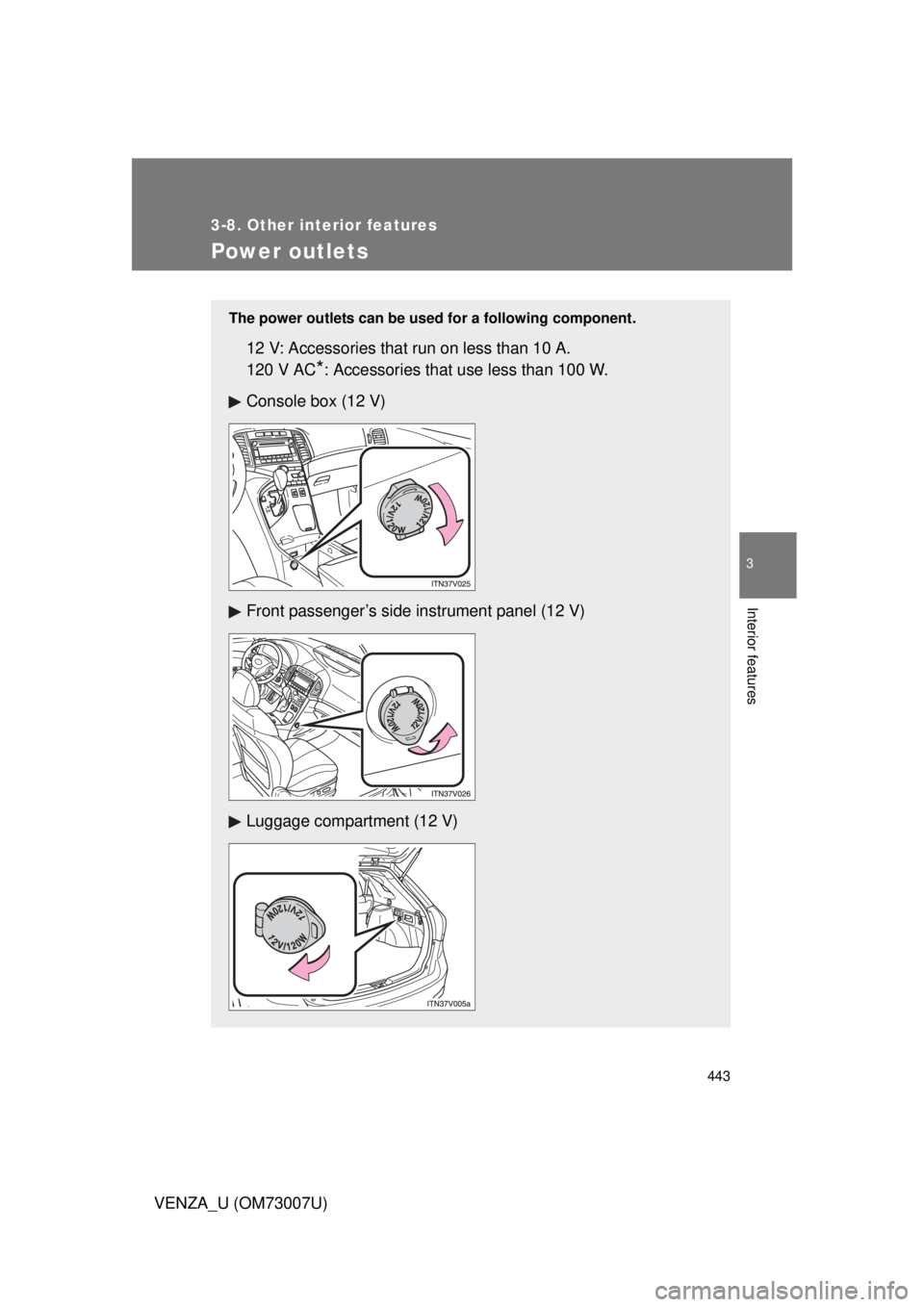 TOYOTA VENZA 2010  Owners Manual (in English) 443
3-8. Other interior features
3
Interior features
VENZA_U (OM73007U)
Power outlets
The power outlets can be used for a following component.
12 V: Accessories that run on less than 10 A.
120 V AC
*: