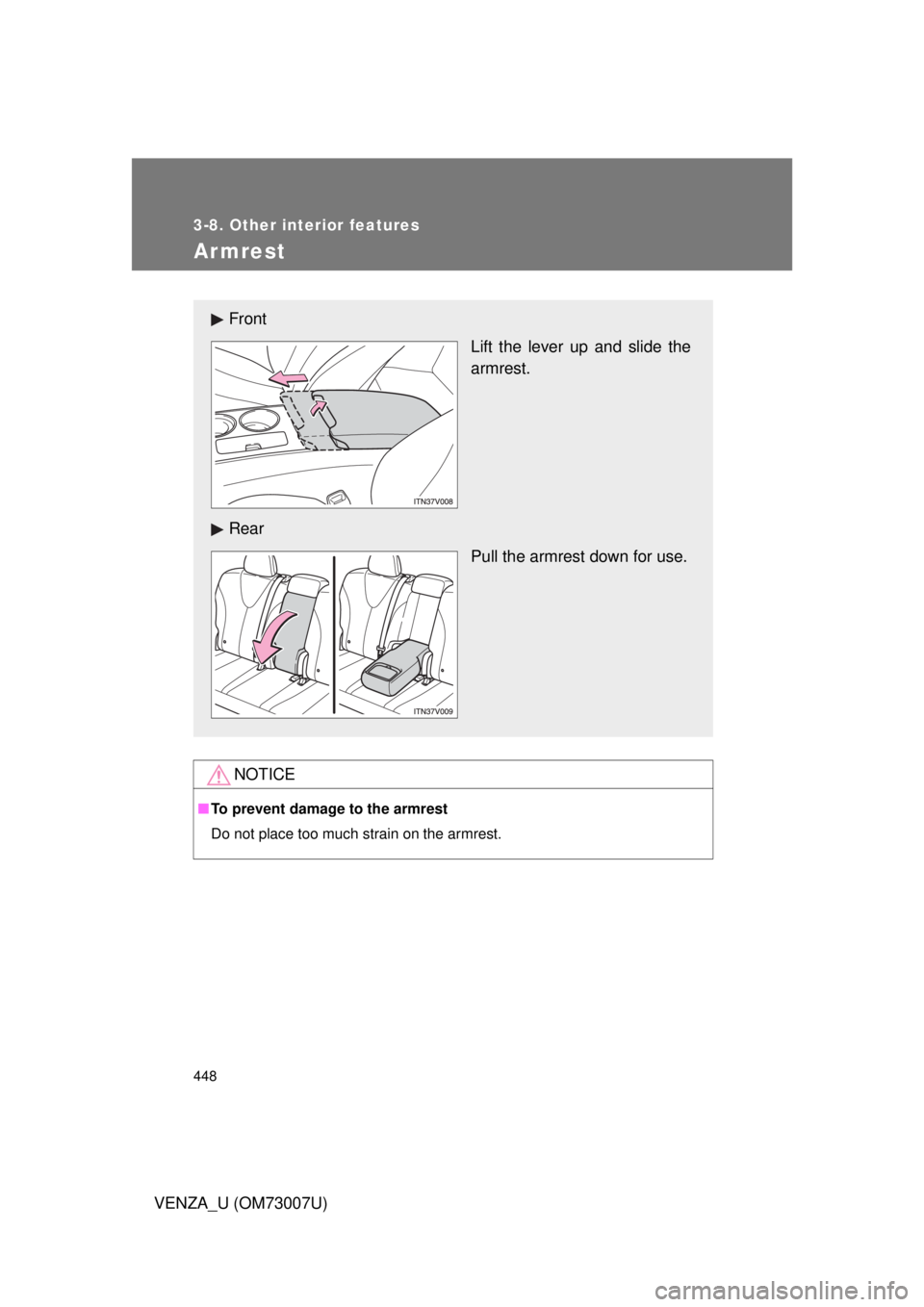 TOYOTA VENZA 2010  Owners Manual (in English) 448
3-8. Other interior features
VENZA_U (OM73007U)
Armrest
NOTICE
■To prevent damage to the armrest
Do not place too much strain on the armrest.
Front
Lift the lever up and slide the
armrest.
Rear 