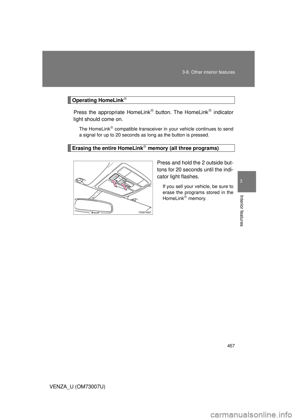 TOYOTA VENZA 2010 Owners Manual (in English) 457
3-8. Other interior features
3
Interior features
VENZA_U (OM73007U)
Operating HomeLink
Press the appropriate HomeLink button. The HomeLink indicator
light should come on.
The HomeLink TOYOTA VENZA 2010 Owners Manual (in English) 457
3-8. Other interior features
3
Interior features
VENZA_U (OM73007U)
Operating HomeLink
Press the appropriate HomeLink button. The HomeLink indicator
light should come on.
The HomeLink