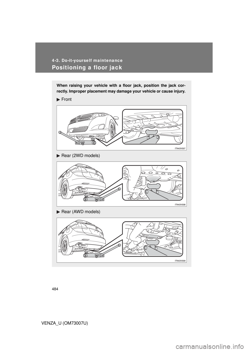 TOYOTA VENZA 2010  Owners Manual (in English) 484
4-3. Do-it-yourself maintenance
VENZA_U (OM73007U)
Positioning a floor jack
When raising your vehicle with a floor jack, position the jack cor-
rectly. Improper placement may damage your vehicle o