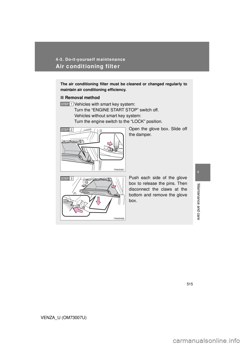 TOYOTA VENZA 2010  Owners Manual (in English) 515
4-3. Do-it-yourself maintenance
4
Maintenance and care
VENZA_U (OM73007U)
Air conditioning filter
The air conditioning filter must be cleaned or changed regularly to
maintain air conditioning effi
