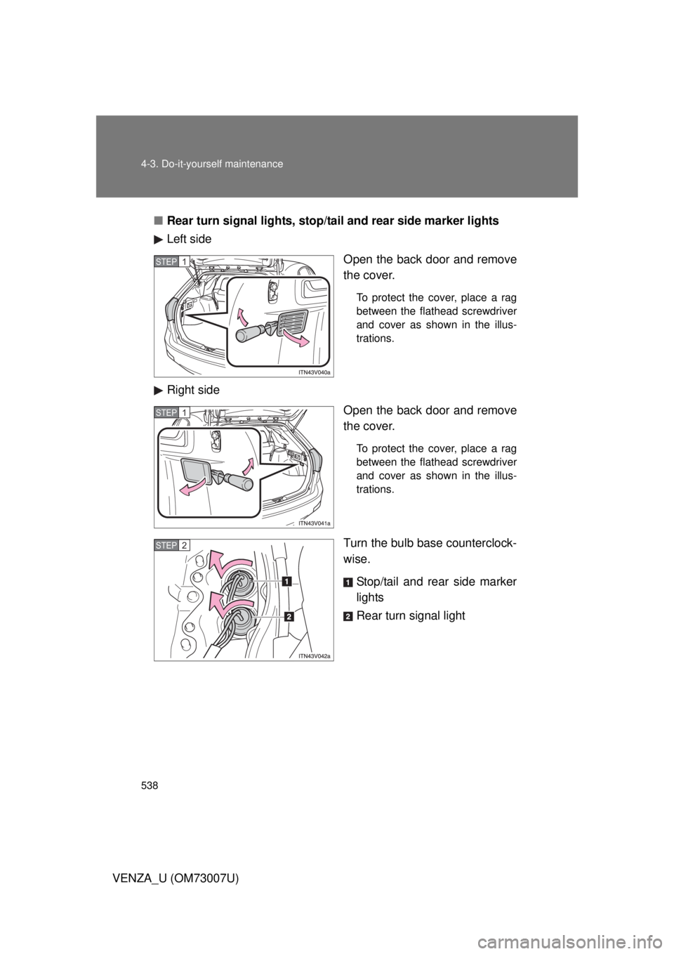 TOYOTA VENZA 2010  Owners Manual (in English) 538 4-3. Do-it-yourself maintenance
VENZA_U (OM73007U)■
Rear turn signal lights, stop/ta il and rear side marker lights
Left side
Open the back door and remove
the cover.
To protect the cover, place