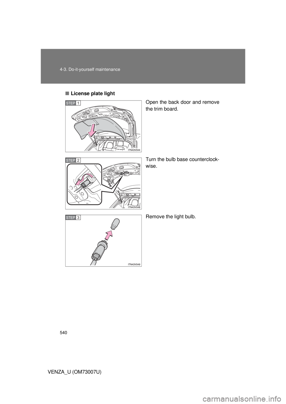 TOYOTA VENZA 2010  Owners Manual (in English) 540 4-3. Do-it-yourself maintenance
VENZA_U (OM73007U)■
License plate light
Open the back door and remove
the trim board.
Turn the bulb base counterclock-
wise.
Remove the light bulb.
STEP1
STEP2
ST