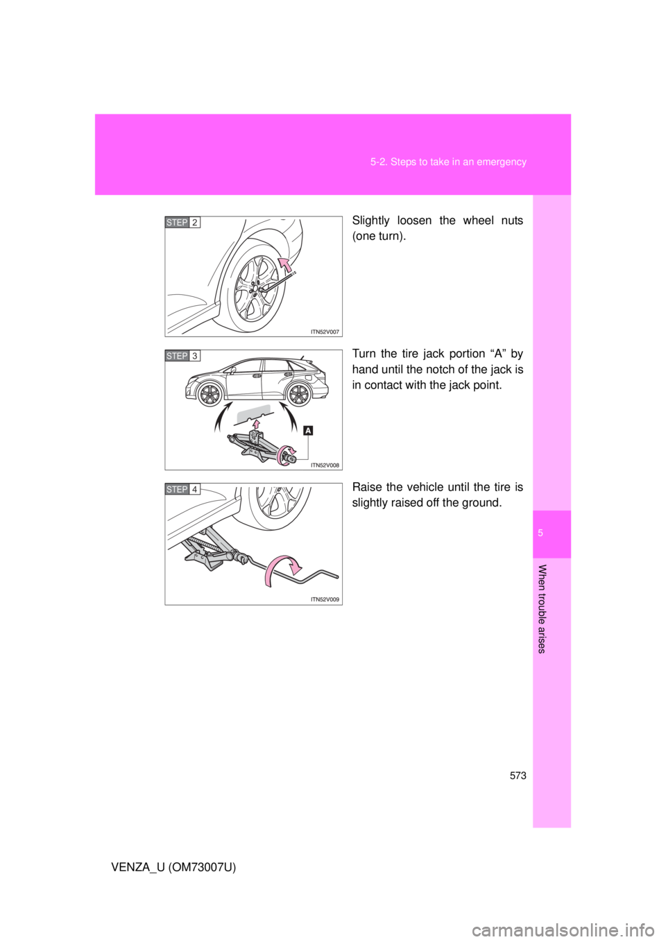 TOYOTA VENZA 2010  Owners Manual (in English) 5
When trouble arises
573
5-2. Steps to take in an emergency
VENZA_U (OM73007U)
Slightly loosen the wheel nuts
(one turn).
Turn the tire jack portion “A” by
hand until the notch of the jack is
in 