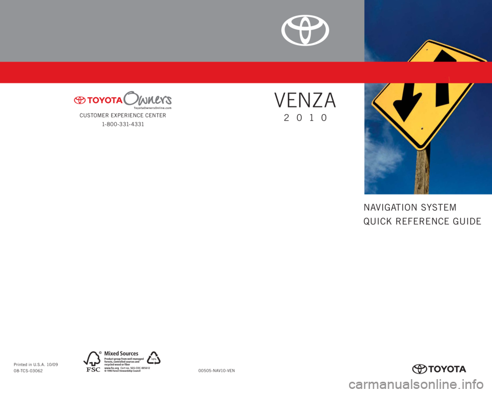 TOYOTA VENZA 2010 Accessories, Audio & Navigation (in English) CUSTOMER EXPERIENCE CENTER
1- 8 0 0 - 3 31- 4 3 31
00505-NAV10-VEN Printed in U.S.A. 10/09
08-TCS-03062
10%
Cert no. SGS-COC-005612
413619M1.indd 210/5/09 5:14:09 PM
NAVIGATION SYSTEM
QUICK REFERE TOYOTA VENZA 2010 Accessories, Audio & Navigation (in English) CUSTOMER EXPERIENCE CENTER
1- 8 0 0 - 3 31- 4 3 31
00505-NAV10-VEN Printed in U.S.A. 10/09
08-TCS-03062
10%
Cert no. SGS-COC-005612
413619M1.indd 210/5/09 5:14:09 PM
NAVIGATION SYSTEM
QUICK REFERE