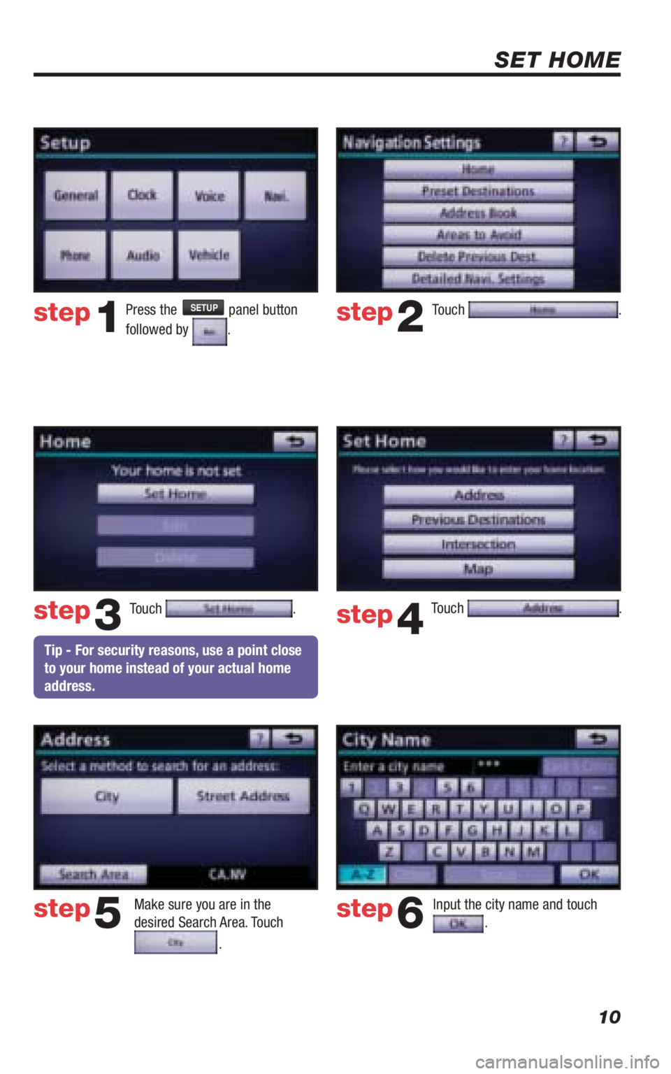 TOYOTA VENZA 2010  Accessories, Audio & Navigation (in English) 10
SET HOME
Touch . 
Make sure you are in the 
desired Search Area. Touch 
. 
Input the city name and touch .  
step2
step3
step5step6
Press the SETUP panel button 
followed by 
.step1
Touch . Touch .