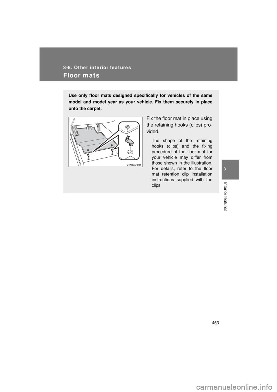 TOYOTA VENZA 2011  Owners Manual (in English) 453
3-8. Other interior features
3
Interior features
VENZA_U (OM73008U)
Floor mats
Use only floor mats designed specifically for vehicles of the same
model and model year as your vehicle. Fix them sec
