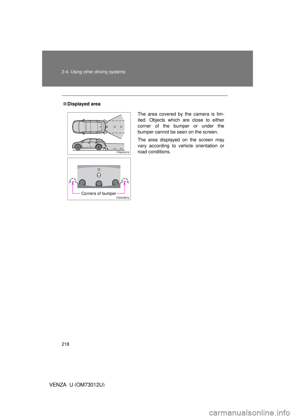 TOYOTA VENZA 2011  Owners Manual (in English) 218 2-4. Using other driving systems
VENZA_U (OM73012U)
■Displayed area
The area covered by the camera is lim-
ited. Objects which are close to either
corner of the bumper or under the
bumper cannot