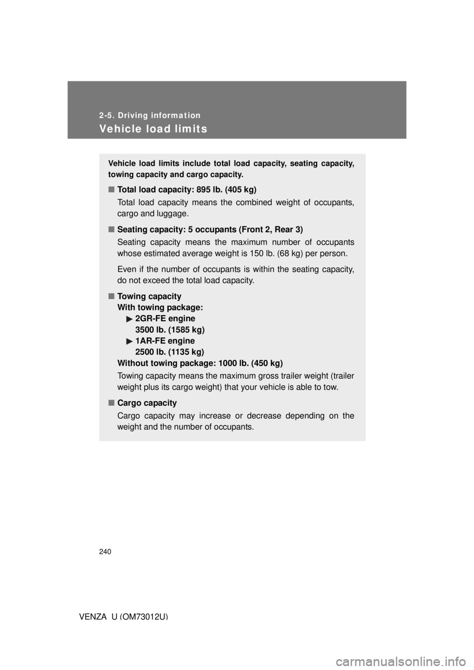 TOYOTA VENZA 2011 Owners Manual (in English) 240
2-5. Driving information
VENZA_U (OM73012U)
Vehicle load limits
Vehicle load limits include total load capacity, seating capacity,
towing capacity and cargo capacity.
■Total load capacity: 895 l TOYOTA VENZA 2011 Owners Manual (in English) 240
2-5. Driving information
VENZA_U (OM73012U)
Vehicle load limits
Vehicle load limits include total load capacity, seating capacity,
towing capacity and cargo capacity.
■Total load capacity: 895 l