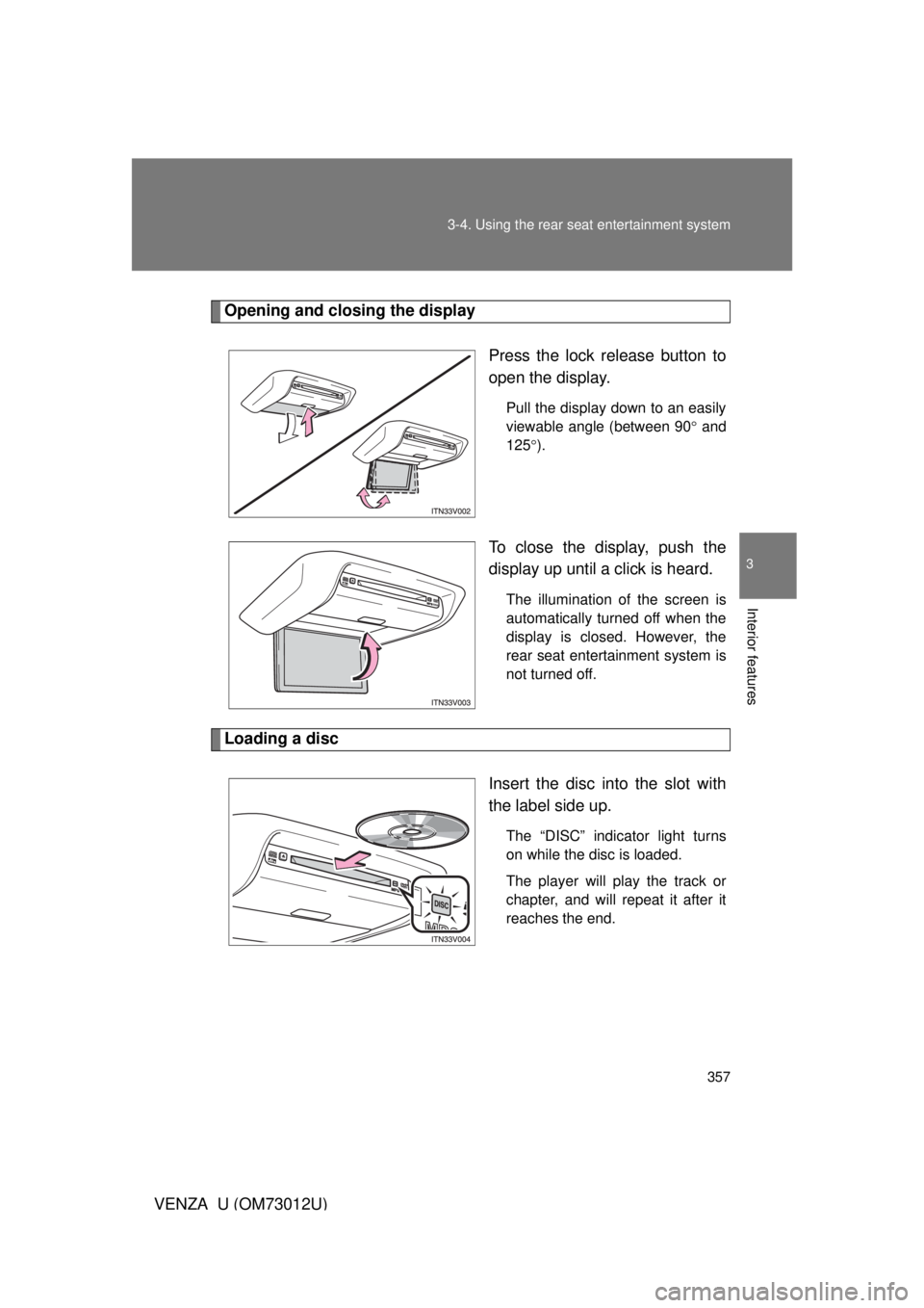TOYOTA VENZA 2011  Owners Manual (in English) 357
3-4. Using the rear seat entertainment system
3
Interior features
VENZA_U (OM73012U)
Opening and closing the display
Press the lock release button to
open the display.
Pull the display down to an 