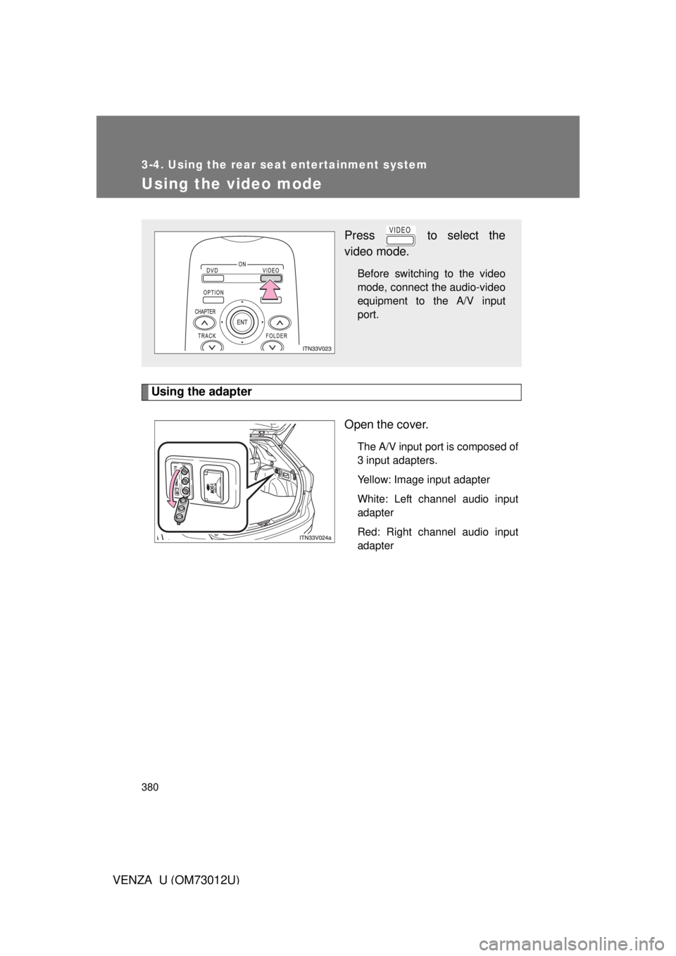 TOYOTA VENZA 2011  Owners Manual (in English) 380
3-4. Using the rear seat entertainment system
VENZA_U (OM73012U)
Using the video mode
Using the adapterOpen the cover.
The A/V input port is composed of
3 input adapters.
Yellow: Image input adapt