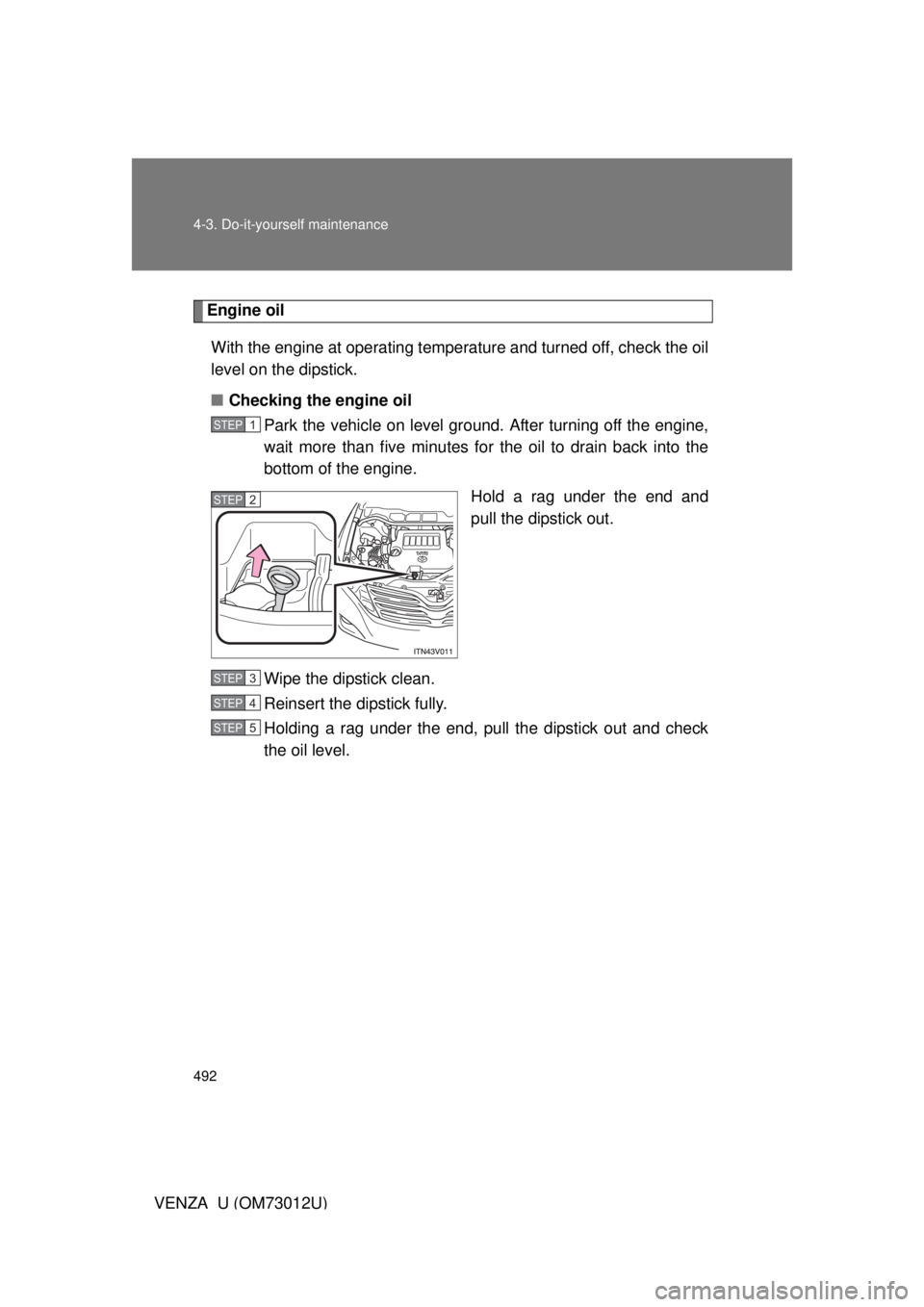 TOYOTA VENZA 2011  Owners Manual (in English) 492 4-3. Do-it-yourself maintenance
VENZA_U (OM73012U)
Engine oilWith the engine at operating temperature and turned off, check the oil
level on the dipstick.
■ Checking the engine oil
Park the vehi