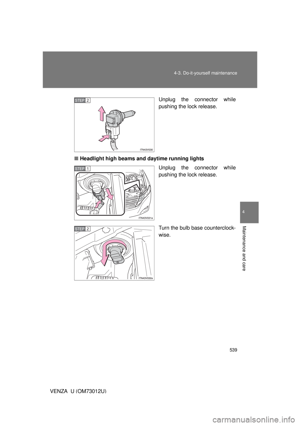 TOYOTA VENZA 2011  Owners Manual (in English) 539
4-3. Do-it-yourself maintenance
4
Maintenance and care
VENZA_U (OM73012U)
Unplug the connector while
pushing the lock release.
■ Headlight high beams and daytime running lights
Unplug the connec