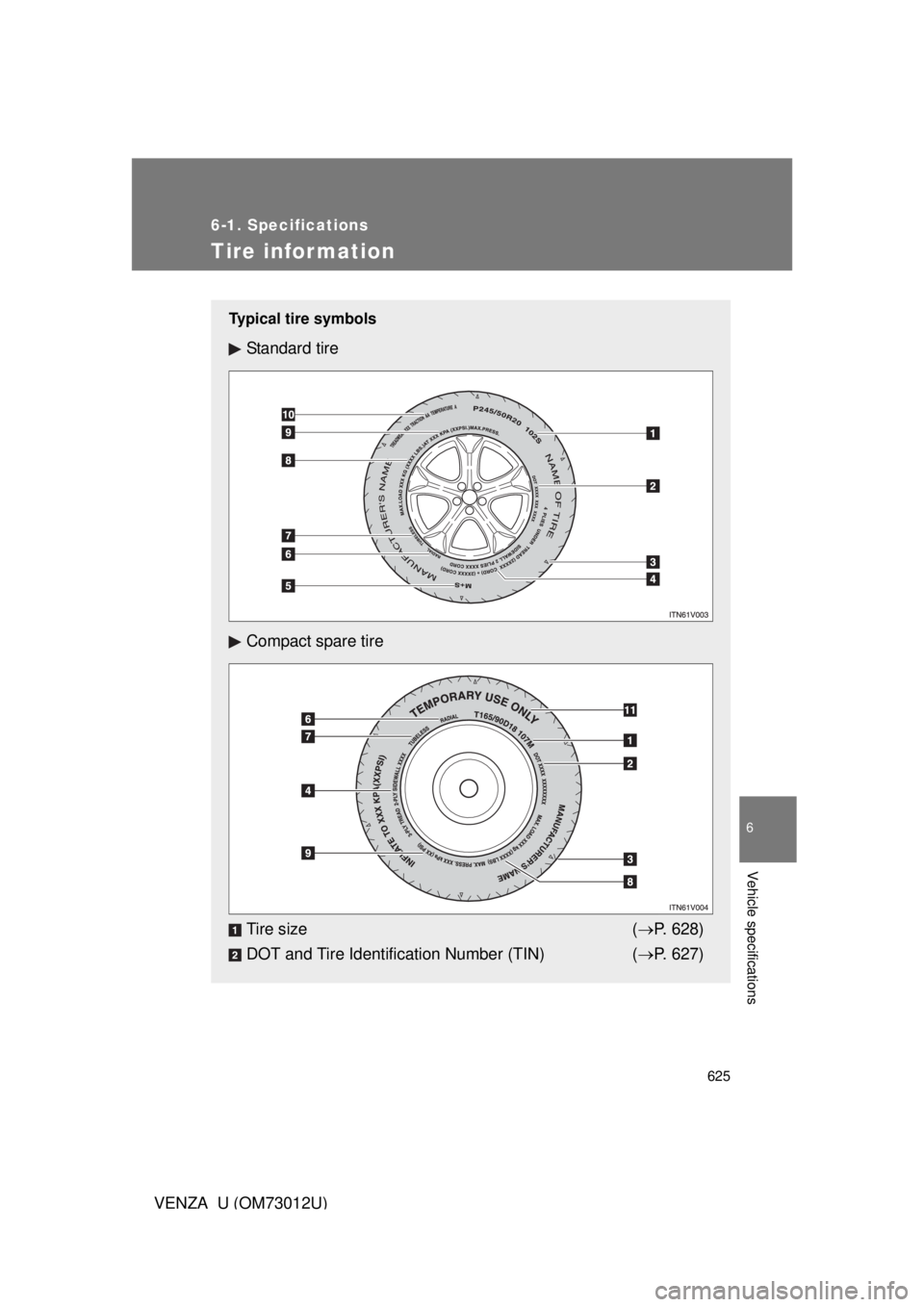 TOYOTA VENZA 2011  Owners Manual (in English) 625
6-1. Specifications
6
Vehicle specifications
VENZA_U (OM73012U)
Tire infor mation
Typical tire symbols
Standard tire
Compact spare tire
Tire size (P. 628)
DOT and Tire Identification Number (TI