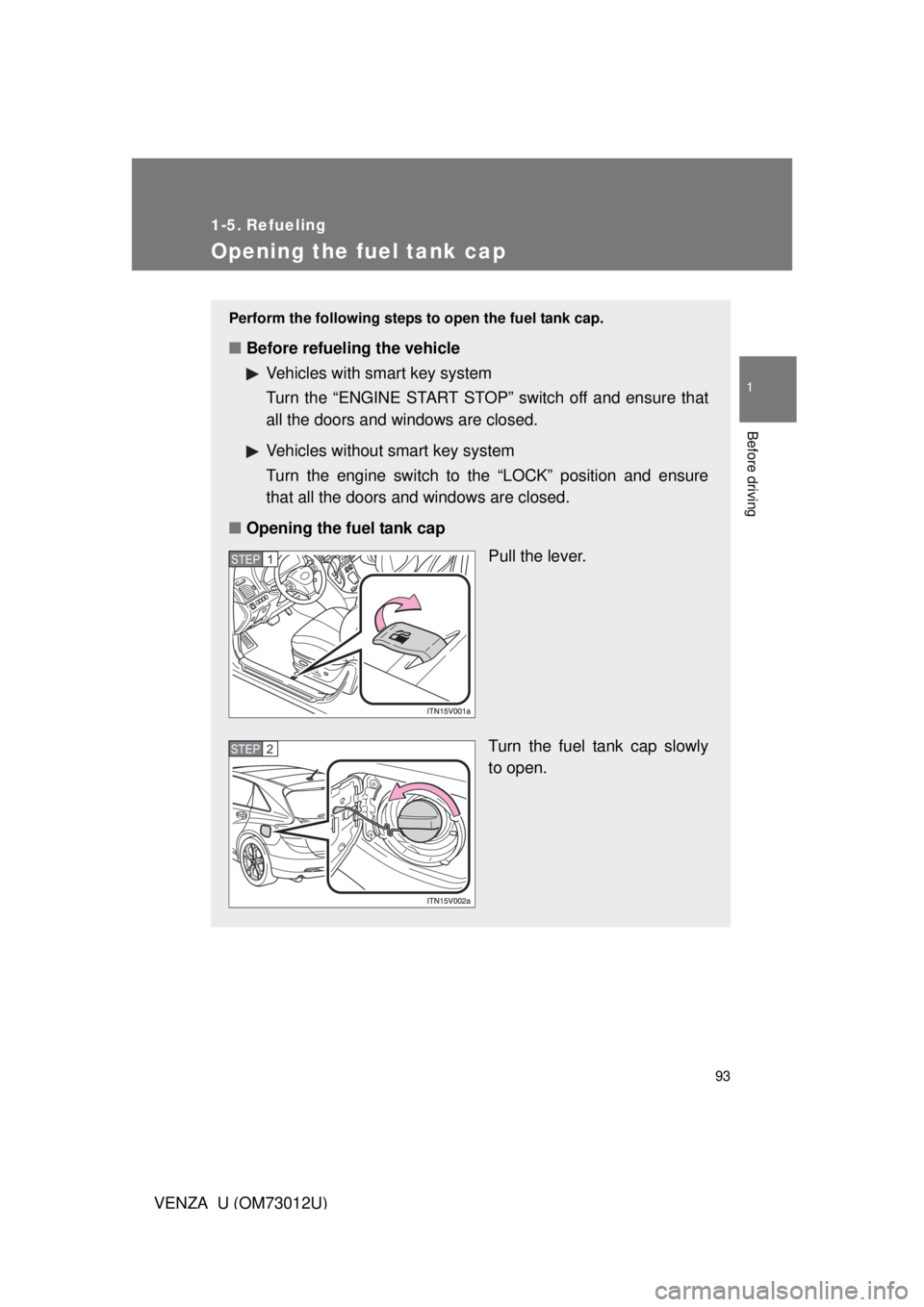 TOYOTA VENZA 2011  Owners Manual (in English) 93
1
Before driving
VENZA_U (OM73012U)
1-5. Refueling
Opening the fuel tank cap
Perform the following steps to open the fuel tank cap. 
■Before refueling the vehicle
Vehicles with smart key system
T