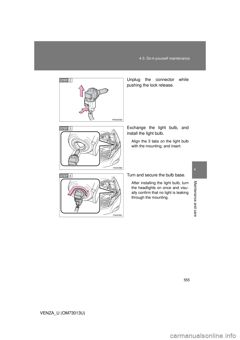 TOYOTA VENZA 2012  Owners Manual (in English) 555
4-3. Do-it-yourself maintenance
4
Maintenance and care
VENZA_U (OM73013U)
Unplug the connector while
pushing the lock release.
Exchange the light bulb, and
install the light bulb.
Align the 3 tabs