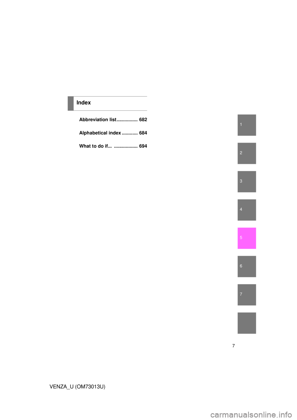 TOYOTA VENZA 2012  Owners Manual (in English) 1
2
3
4
5
6
7
7
VENZA_U (OM73013U)
Abbreviation list ................ 682
Alphabetical index ............ 684
What to do if...  .................. 694
Index 