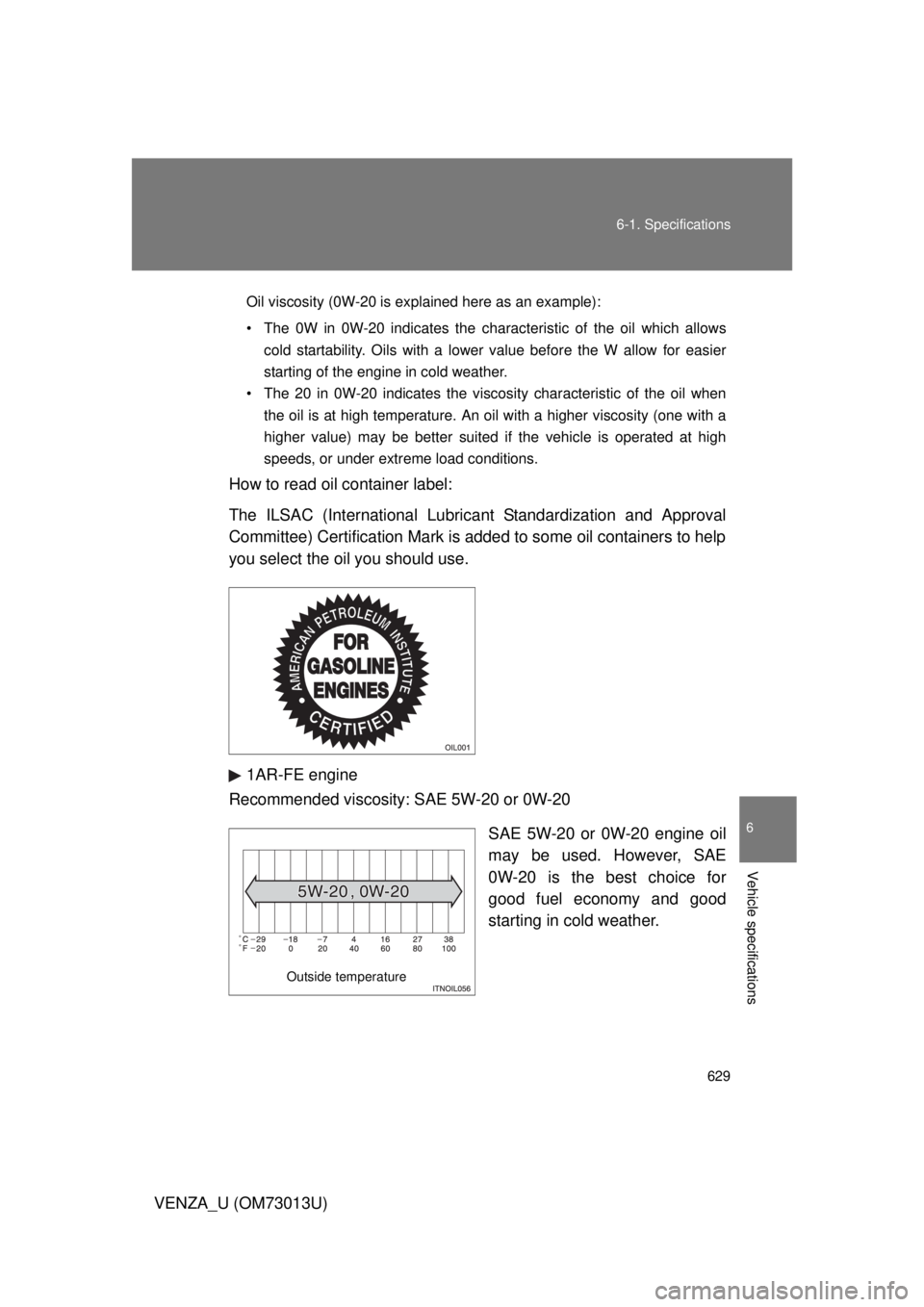 TOYOTA VENZA 2012 Owners Manual (in English) 629
6-1. Specifications
6
Vehicle specifications
VENZA_U (OM73013U)
Oil viscosity (0W-20 is explained here as an example):
• The 0W in 0W-20 indicates the characteristic of the oil which allows
cold TOYOTA VENZA 2012 Owners Manual (in English) 629
6-1. Specifications
6
Vehicle specifications
VENZA_U (OM73013U)
Oil viscosity (0W-20 is explained here as an example):
• The 0W in 0W-20 indicates the characteristic of the oil which allows
cold