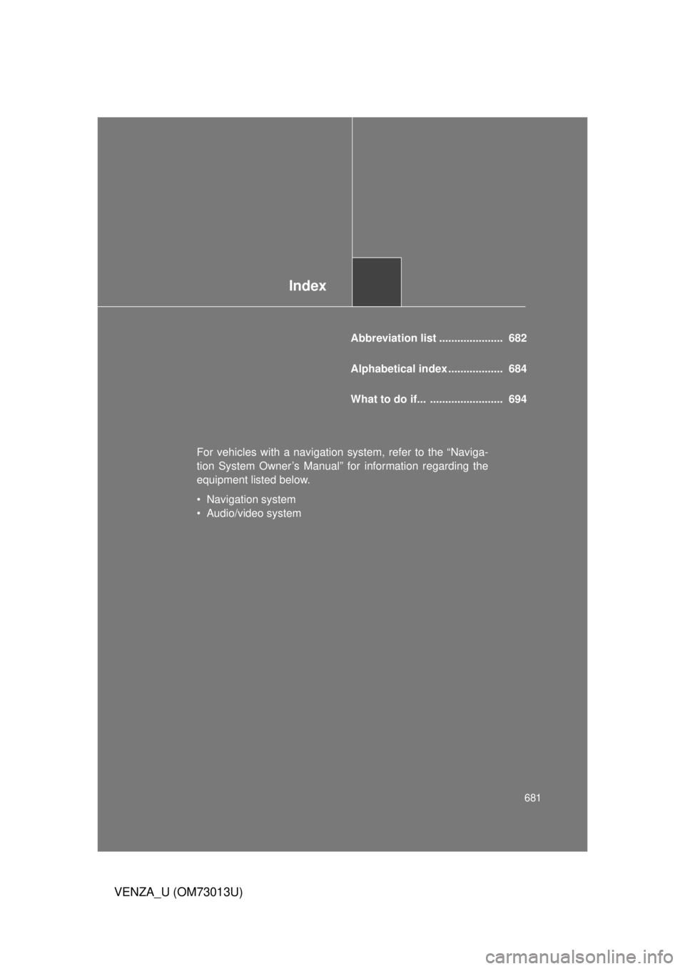 TOYOTA VENZA 2012 Owners Manual (in English) Index
681
VENZA_U (OM73013U)
Abbreviation list ..................... 682
Alphabetical index .................. 684
What to do if... ........................ 694
For vehicles with a navigation syst TOYOTA VENZA 2012 Owners Manual (in English) Index
681
VENZA_U (OM73013U)
Abbreviation list ..................... 682
Alphabetical index .................. 684
What to do if... ........................ 694
For vehicles with a navigation syst