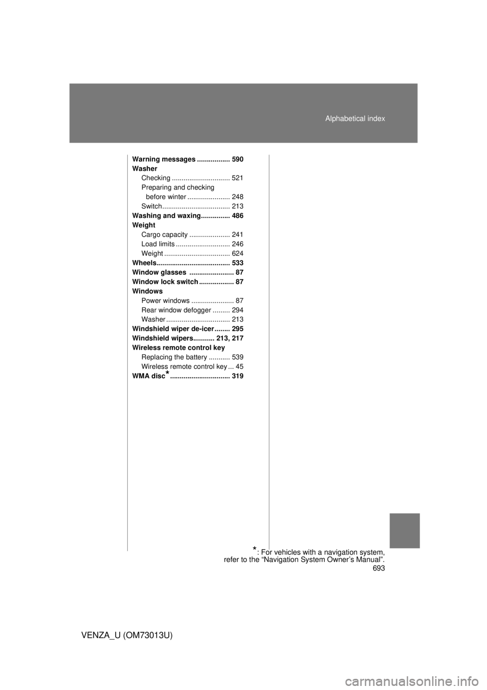 TOYOTA VENZA 2012 Owners Manual (in English) 693
Alphabetical index
VENZA_U (OM73013U)
Warning messages ................. 590
Washer
Checking .............................. 521
Preparing and checking
before winter ...................... 248
Swi TOYOTA VENZA 2012 Owners Manual (in English) 693
Alphabetical index
VENZA_U (OM73013U)
Warning messages ................. 590
Washer
Checking .............................. 521
Preparing and checking
before winter ...................... 248
Swi