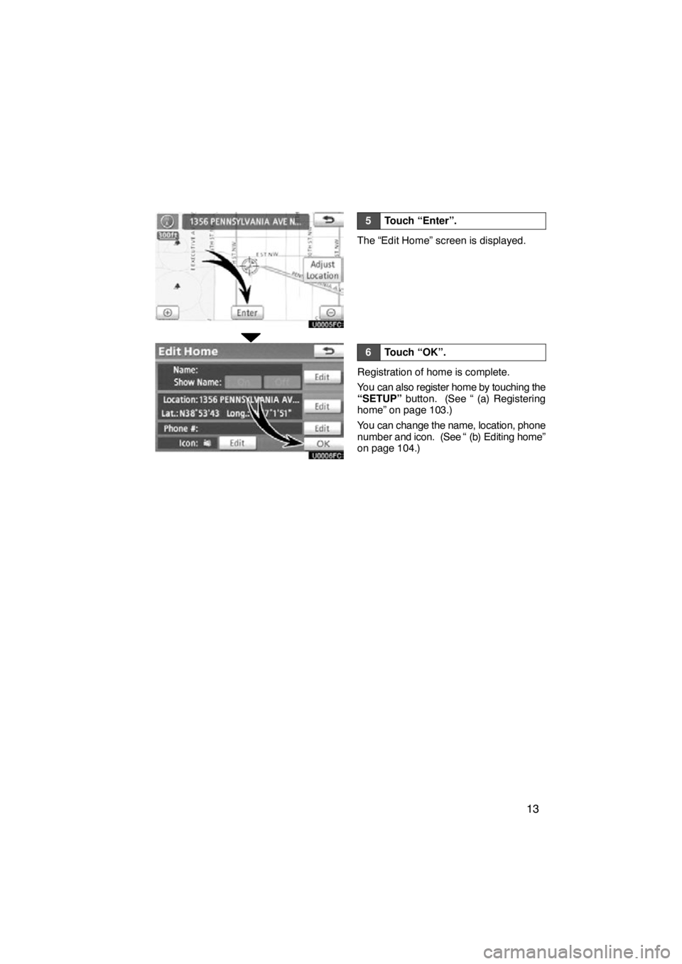 TOYOTA VENZA 2012  Accessories, Audio & Navigation (in English) 13
5Touch “Enter”.
The “Edit Home” screen is displayed.
6Touch “OK”.
Registration of home is complete.
You can also register home by touching the
“SETUP” button.  (See “ (a) Register