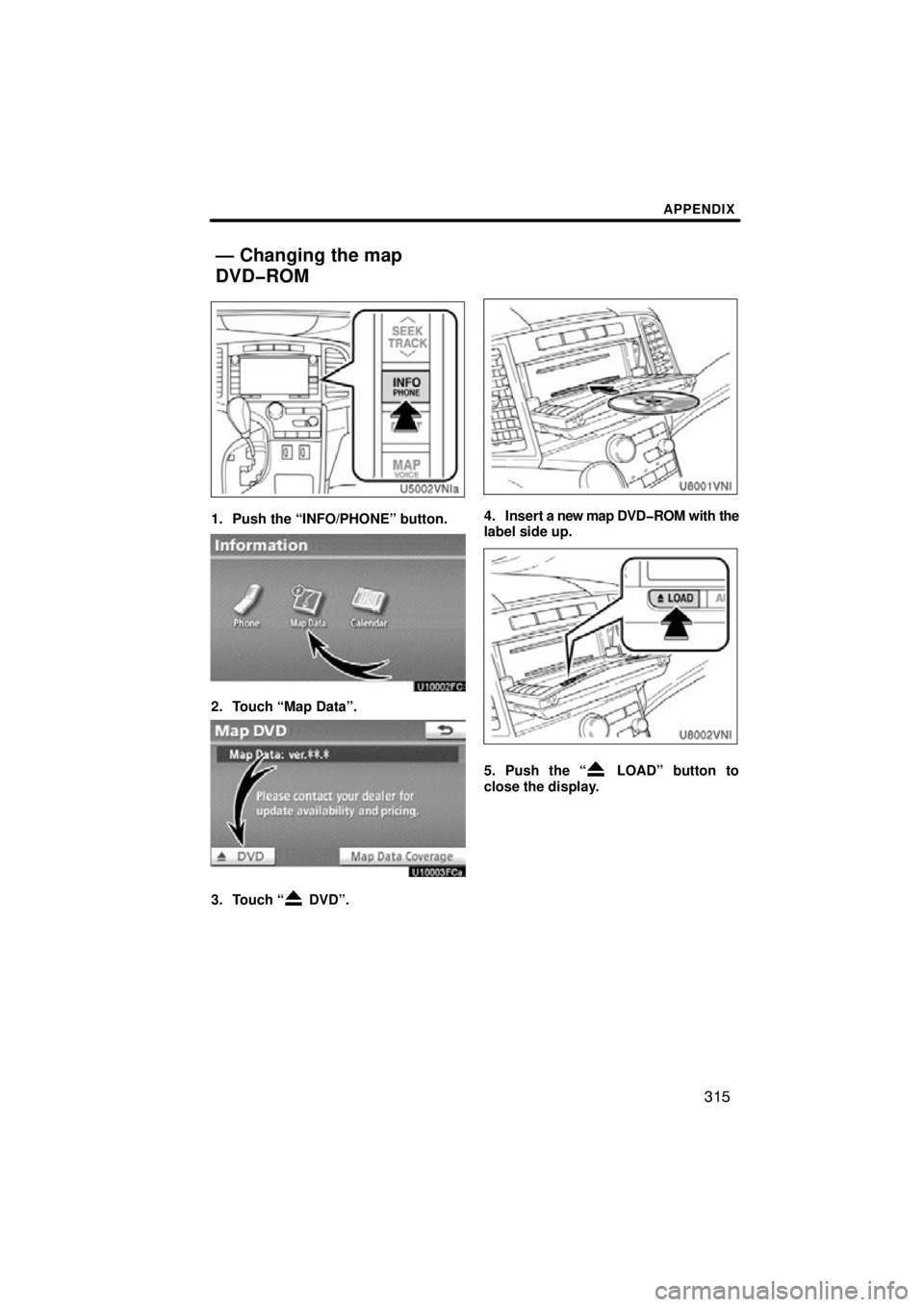 TOYOTA VENZA 2012  Accessories, Audio & Navigation (in English) APPENDIX
315
1. Push the “INFO/PHONE” button.
2. Touch “Map Data”.
3. Touch “ DVD”.
4. Insert a new map DVD�ROM with the
label side up.
5. Push the “ LOAD” button to
close the display.