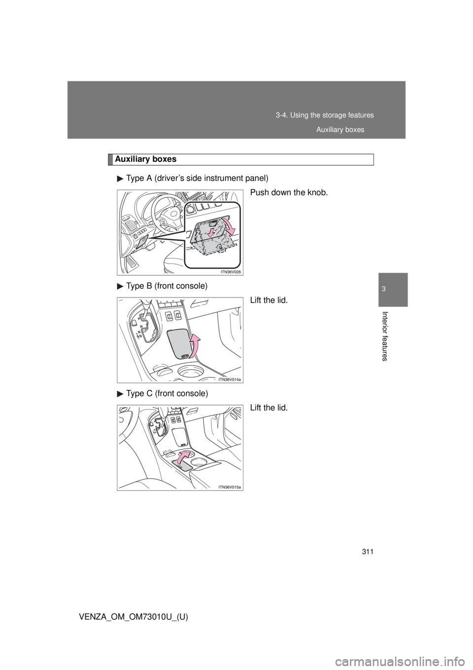 TOYOTA VENZA 2013  Owners Manual (in English) 311
3-4. Using the 
storage features
3
Interior features
VENZA_OM_OM73010U_(U)
Auxiliary boxes
Type A (driver’s side instrument panel) Push down the knob.
Type B (front console) Lift the lid.
Type C