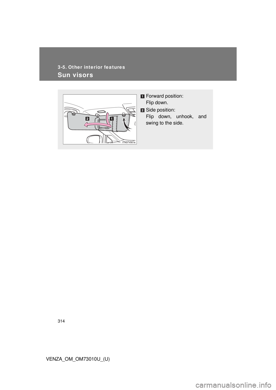TOYOTA VENZA 2013  Owners Manual (in English) 314
VENZA_OM_OM73010U_(U)
3-5. Other interior features
Sun visors
Forward position: 
Flip down.
Side position: 
Flip down, unhook, and
swing to the side. 