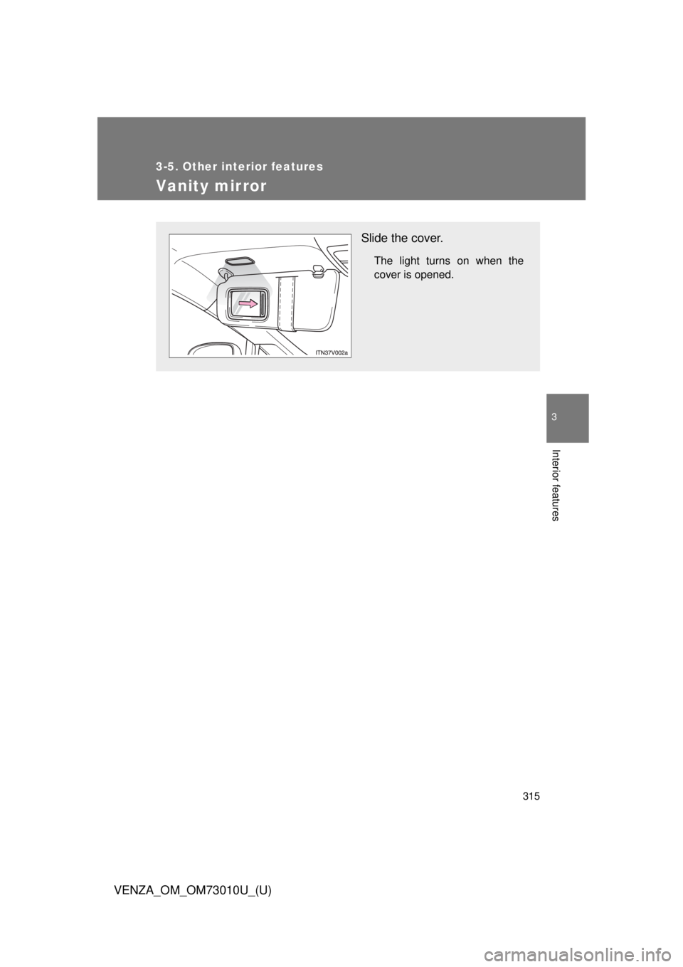 TOYOTA VENZA 2013  Owners Manual (in English) 315
3-5. Other interior features
3
Interior features
VENZA_OM_OM73010U_(U)
Vanity mirror
Slide the cover.
The light turns on when the
cover is opened. 