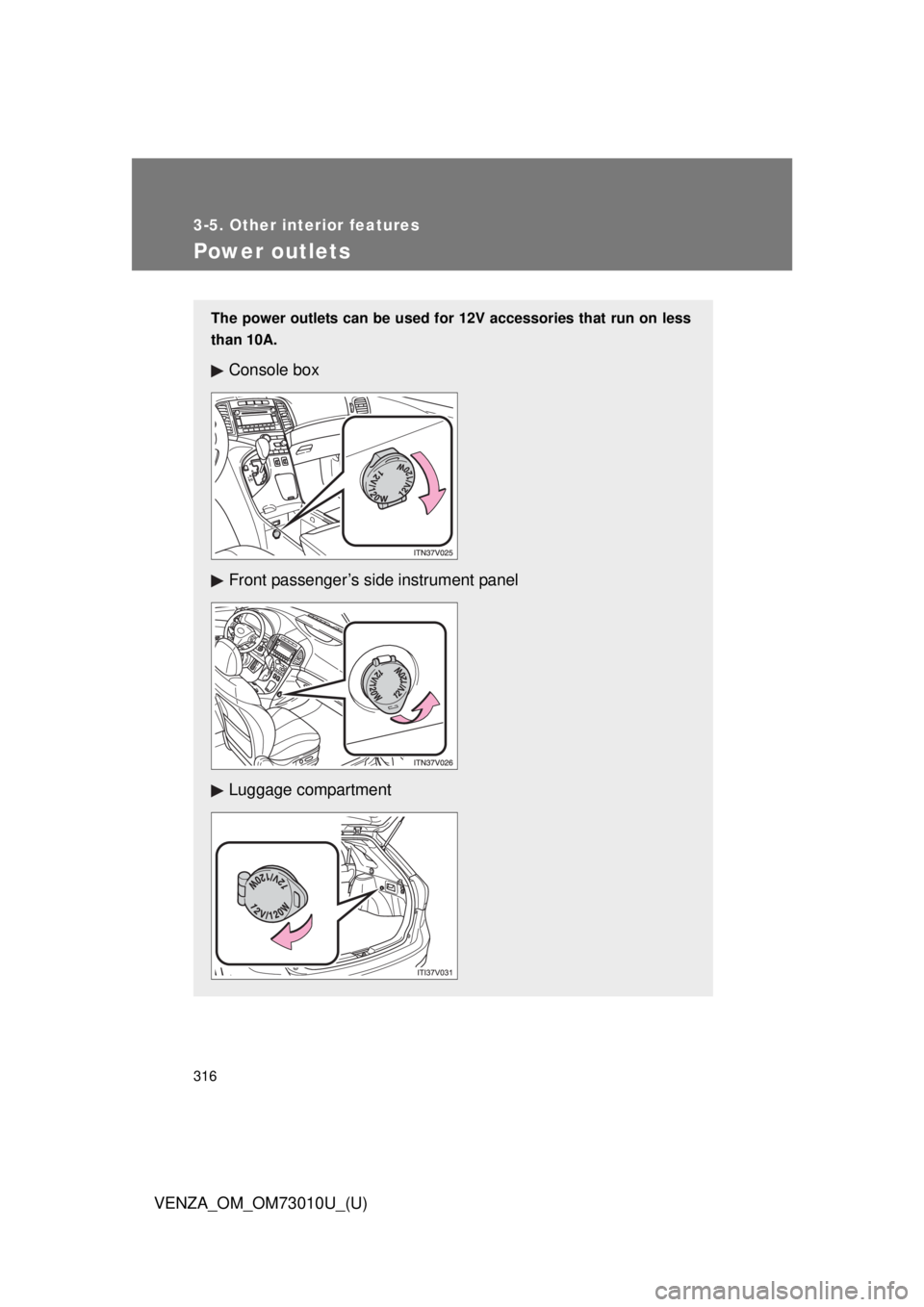 TOYOTA VENZA 2013  Owners Manual (in English) 316
3-5. Other interior features
VENZA_OM_OM73010U_(U)
Power outlets
The power outlets can be used for 12V accessories that run on less
than 10A.
Console box 
Front passenger’s side instrument panel