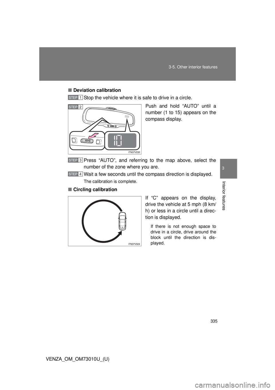 TOYOTA VENZA 2013  Owners Manual (in English) 335
3-5. Other interior features
3
Interior features
VENZA_OM_OM73010U_(U)
■
Deviation calibration
Stop the vehicle where it is safe to drive in a circle.
Push and hold “AUTO” until a
number (1 
