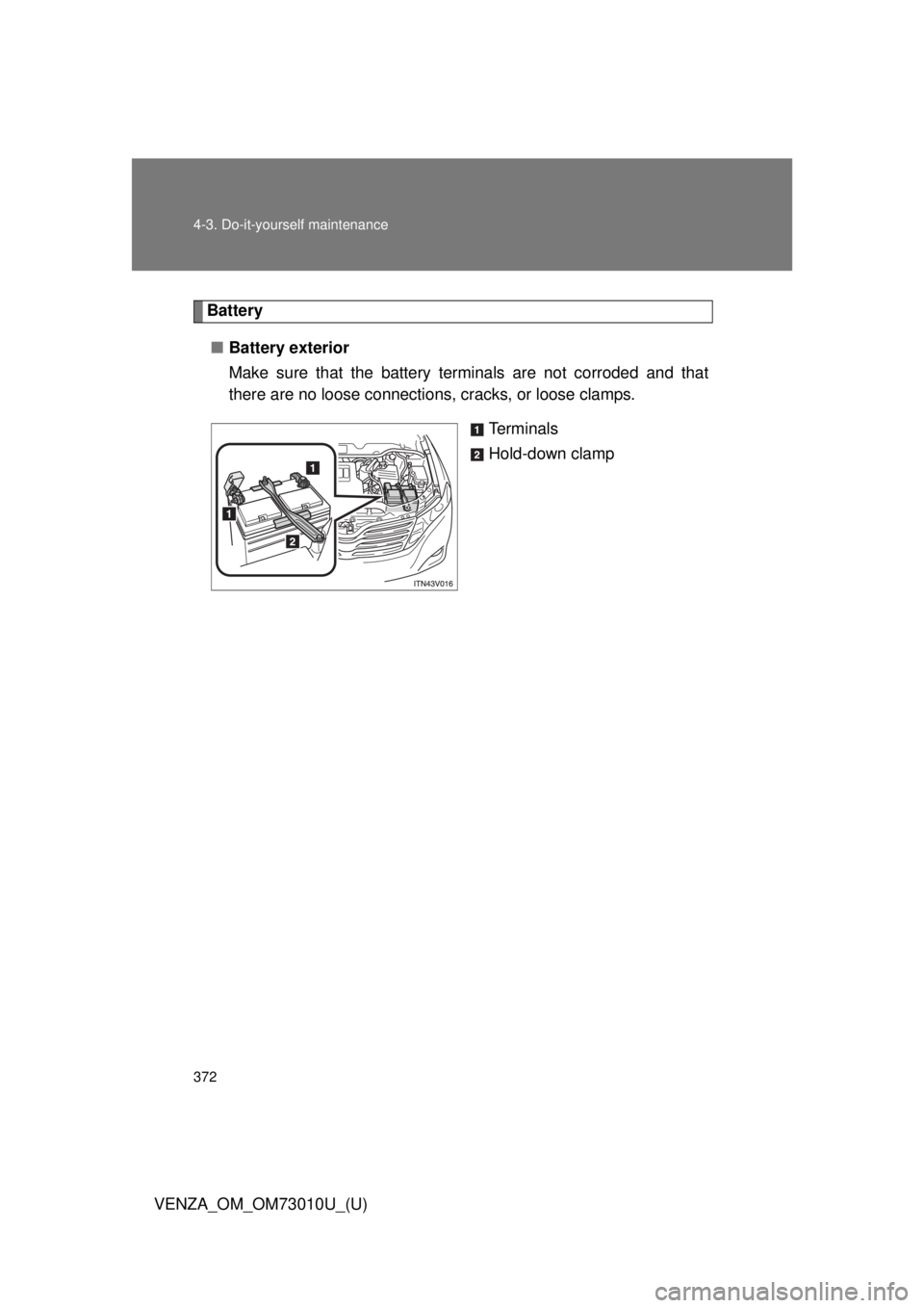 TOYOTA VENZA 2013 Owners Manual (in English) 372 4-3. Do-it-yourself maintenance
VENZA_OM_OM73010U_(U)
Battery■ Battery exterior
Make sure that the battery terminals are not corroded and that
there are no loose connections, cracks, or loose c TOYOTA VENZA 2013 Owners Manual (in English) 372 4-3. Do-it-yourself maintenance
VENZA_OM_OM73010U_(U)
Battery■ Battery exterior
Make sure that the battery terminals are not corroded and that
there are no loose connections, cracks, or loose c