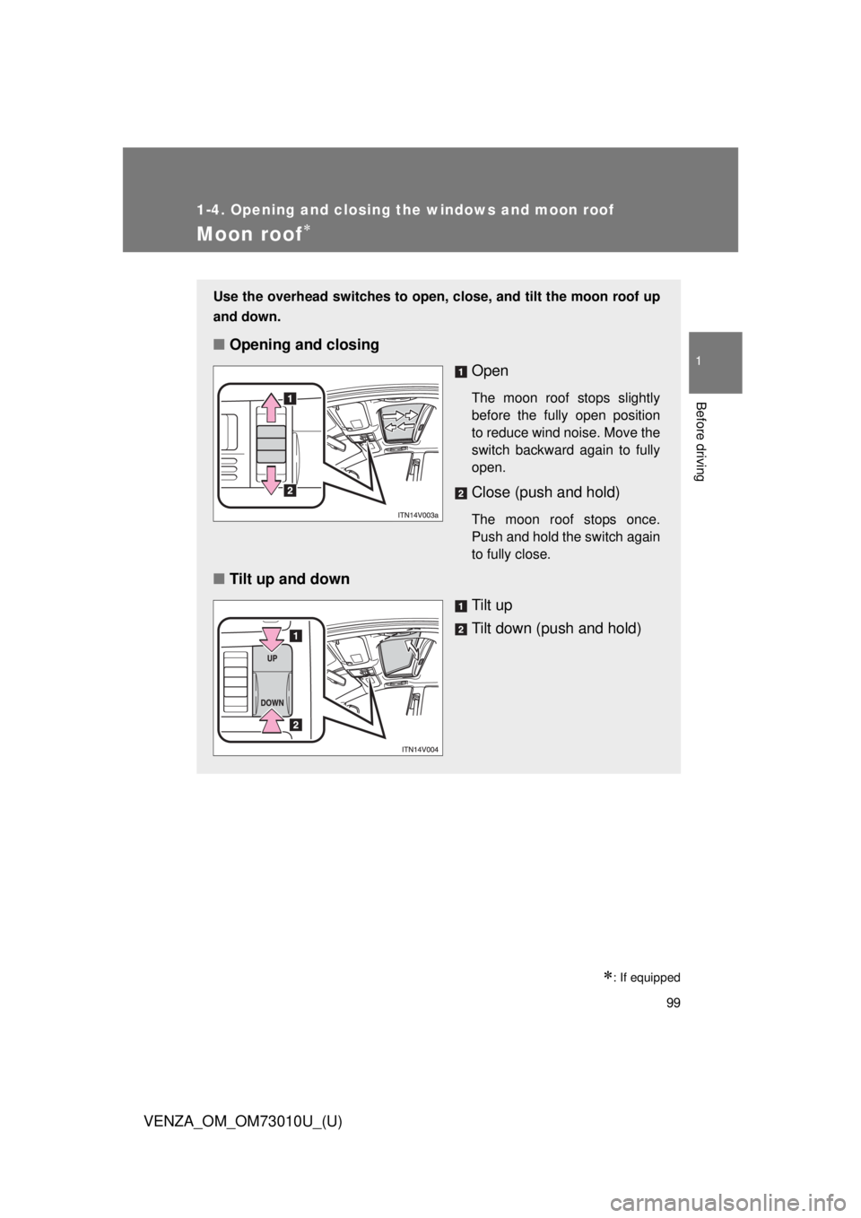 TOYOTA VENZA 2013 Owners Manual (in English) 99
1
1-4. Opening and closing the windows and moon roof
Before driving
VENZA_OM_OM73010U_(U)
Moon roof
: If equipped
Use the overhead switches to open, close, and tilt the moon roof up
and down. TOYOTA VENZA 2013 Owners Manual (in English) 99
1
1-4. Opening and closing the windows and moon roof
Before driving
VENZA_OM_OM73010U_(U)
Moon roof
: If equipped
Use the overhead switches to open, close, and tilt the moon roof up
and down.