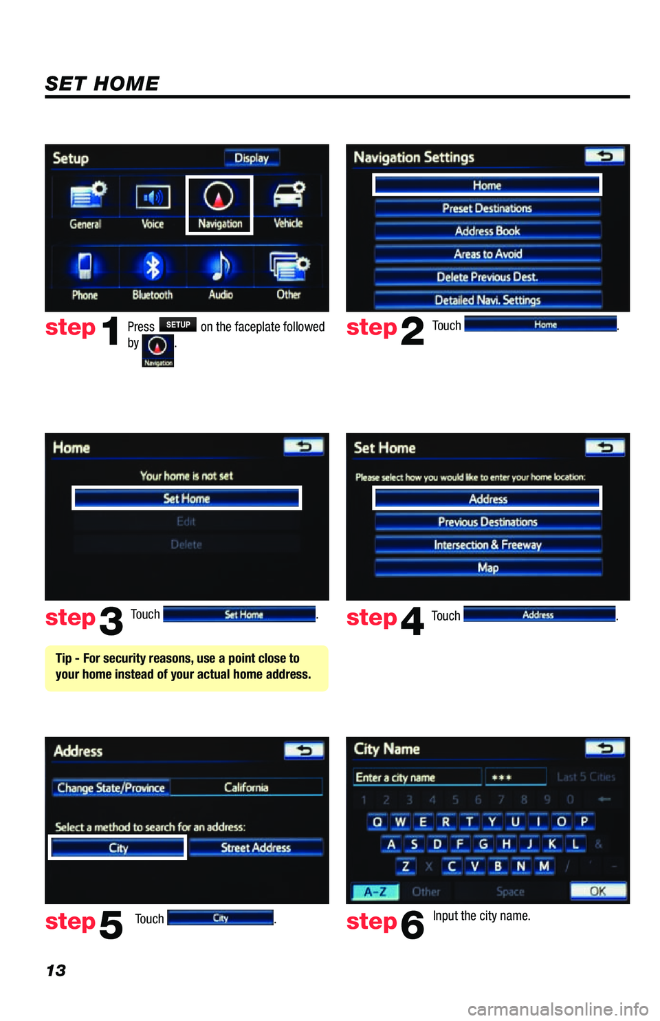 TOYOTA VENZA 2013 Accessories, Audio & Navigation (in English) 13
Touch .
Touch
. Input the city name.
step2
step3
step5step6
Press SETUP on the faceplate followed
by .step1
Touch . Touch . step4
Tip - For security reasons, use a point close to
your hom TOYOTA VENZA 2013 Accessories, Audio & Navigation (in English) 13
Touch .
Touch
. Input the city name.
step2
step3
step5step6
Press SETUP on the faceplate followed
by .step1
Touch . Touch . step4
Tip - For security reasons, use a point close to
your hom