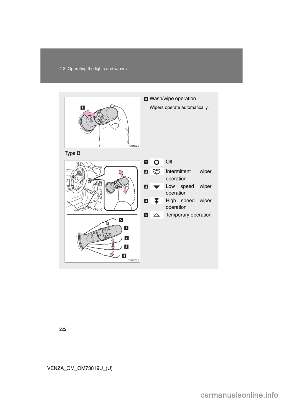 TOYOTA VENZA 2014  Owners Manual (in English) 222 2-3. Operating the lights and wipers
VENZA_OM_OM73019U_(U)
Wash/wipe operation
Wipers operate automatically. 
Type BOff
Intermittent wiper
operation
Low speed wiper
operation
High speed wiper
oper