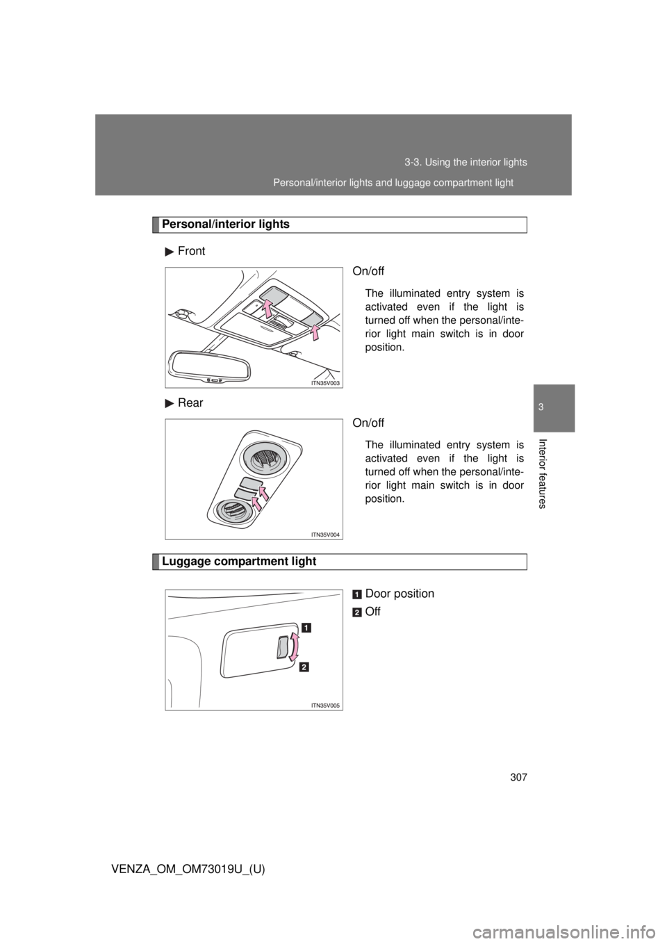 TOYOTA VENZA 2014  Owners Manual (in English) 307
3-3. Using the interior lights
3
Interior features
VENZA_OM_OM73019U_(U)
Personal/interior lights
Front On/off
The illuminated entry system is
activated even if the light is
turned off when the pe