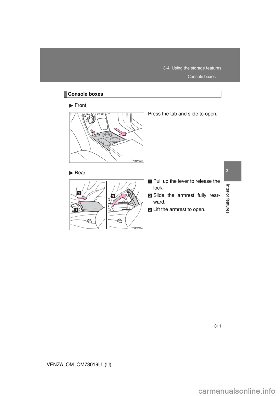 TOYOTA VENZA 2014  Owners Manual (in English) 311
3-4. Using the 
storage features
3
Interior features
VENZA_OM_OM73019U_(U)
Console boxes
Front Press the tab and slide to open.
Rear Pull up the lever to release the
lock.
Slide the armrest fully 