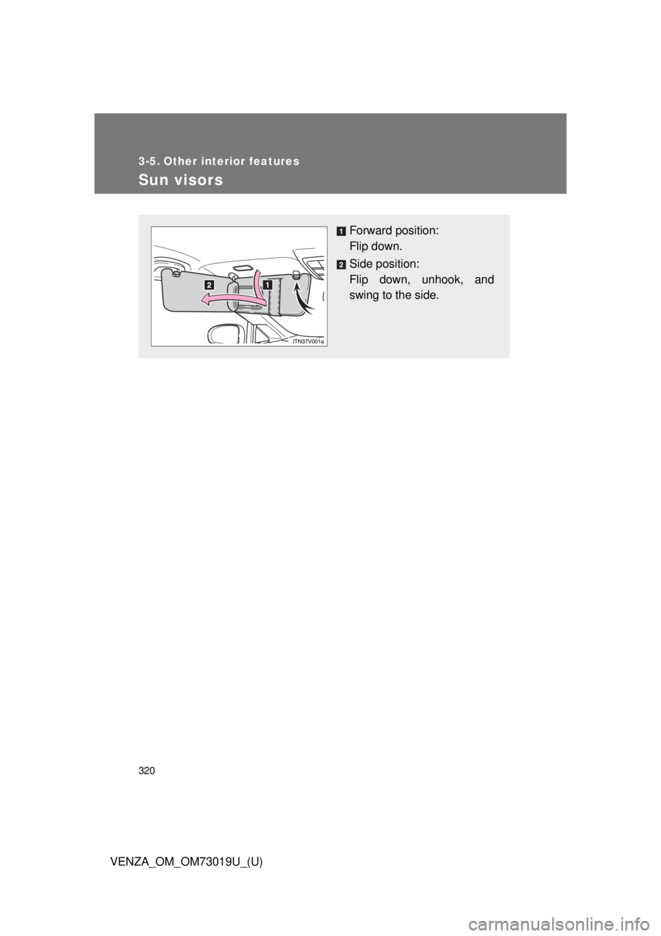 TOYOTA VENZA 2014  Owners Manual (in English) 320
VENZA_OM_OM73019U_(U)
3-5. Other interior features
Sun visors
Forward position: 
Flip down.
Side position: 
Flip down, unhook, and
swing to the side. 