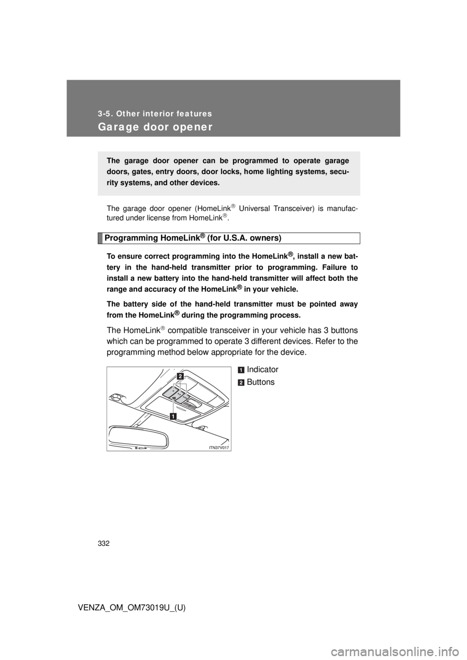 TOYOTA VENZA 2014 Owners Manual (in English) 332
3-5. Other interior features
VENZA_OM_OM73019U_(U)
Garage door opener
The garage door opener (HomeLink Universal Transceiver) is manufac-
tured under license from HomeLink.
Programming HomeL TOYOTA VENZA 2014 Owners Manual (in English) 332
3-5. Other interior features
VENZA_OM_OM73019U_(U)
Garage door opener
The garage door opener (HomeLink Universal Transceiver) is manufac-
tured under license from HomeLink.
Programming HomeL