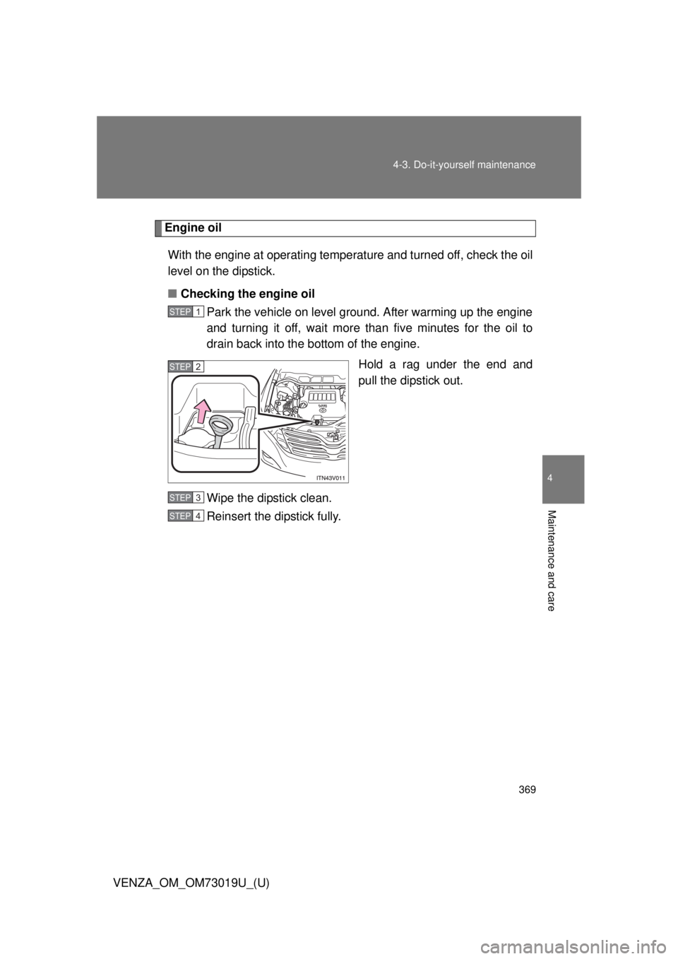 TOYOTA VENZA 2014  Owners Manual (in English) 369
4-3. Do-it-yourself maintenance
4
Maintenance and care
VENZA_OM_OM73019U_(U)
Engine oil
With the engine at operating temperature and turned off, check the oil
level on the dipstick.
■ Checking t