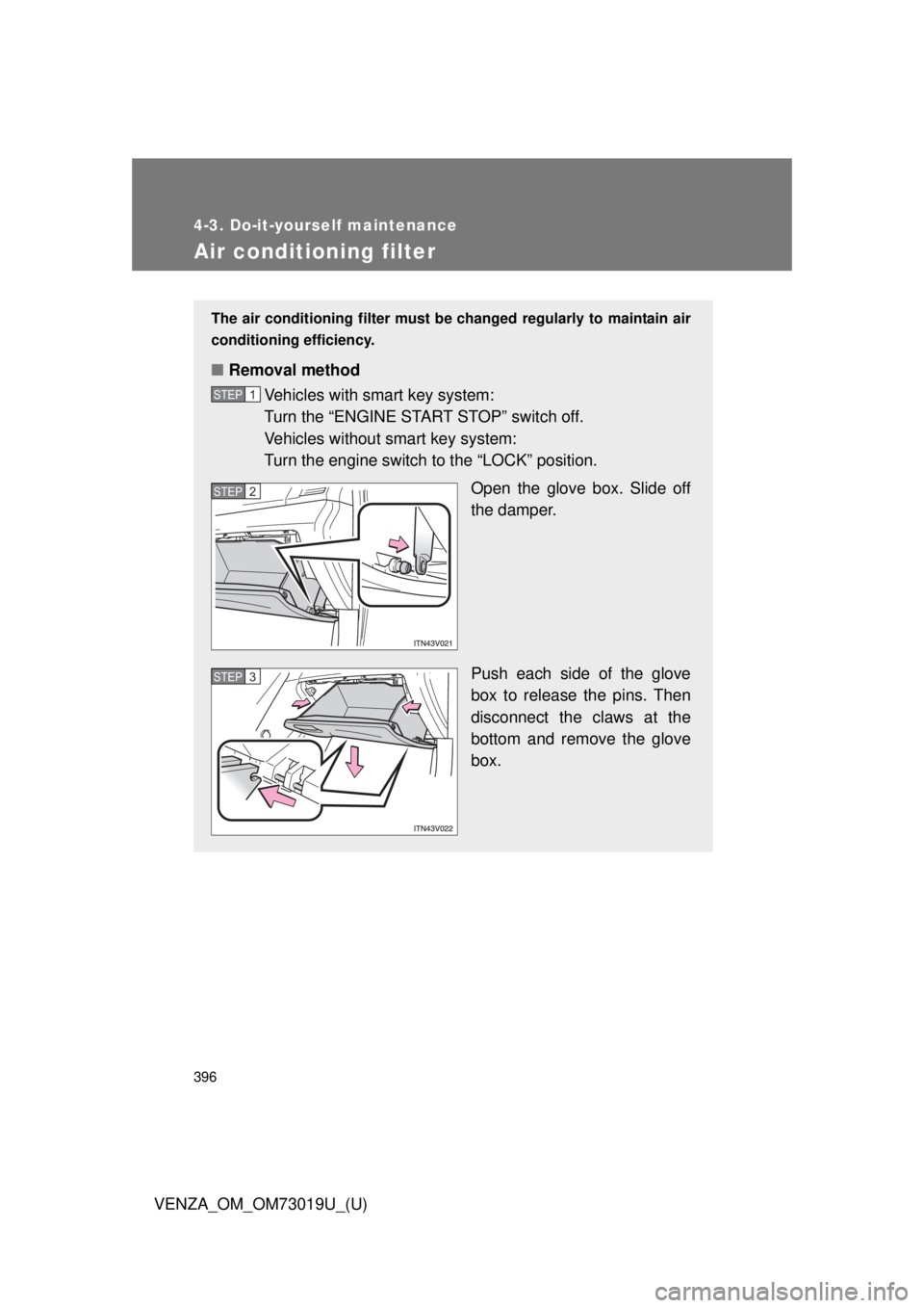 TOYOTA VENZA 2014  Owners Manual (in English) 396
4-3. Do-it-yourself maintenance
VENZA_OM_OM73019U_(U)
Air conditioning filter
The air conditioning filter must be changed regularly to maintain air
conditioning efficiency.
■ Removal method
Vehi