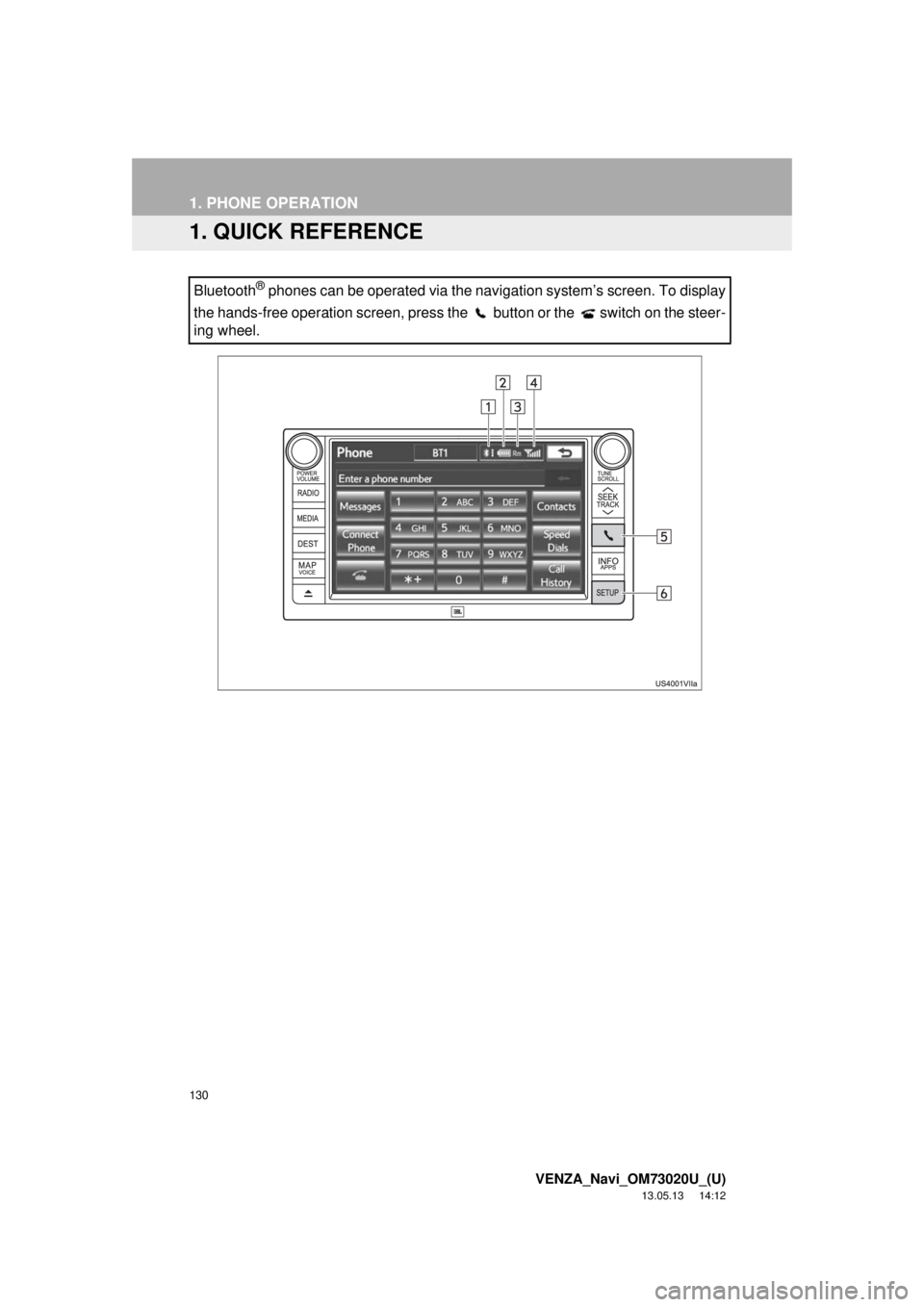TOYOTA VENZA 2014 Accessories, Audio & Navigation (in English) 130
VENZA_Navi_OM73020U_(U)
13.05.13 14:12
1. PHONE OPERATION
1. QUICK REFERENCE
Bluetooth® phones can be operated via the navigation system’s screen. To display
the hands-free operation screen TOYOTA VENZA 2014 Accessories, Audio & Navigation (in English) 130
VENZA_Navi_OM73020U_(U)
13.05.13 14:12
1. PHONE OPERATION
1. QUICK REFERENCE
Bluetooth® phones can be operated via the navigation system’s screen. To display
the hands-free operation screen