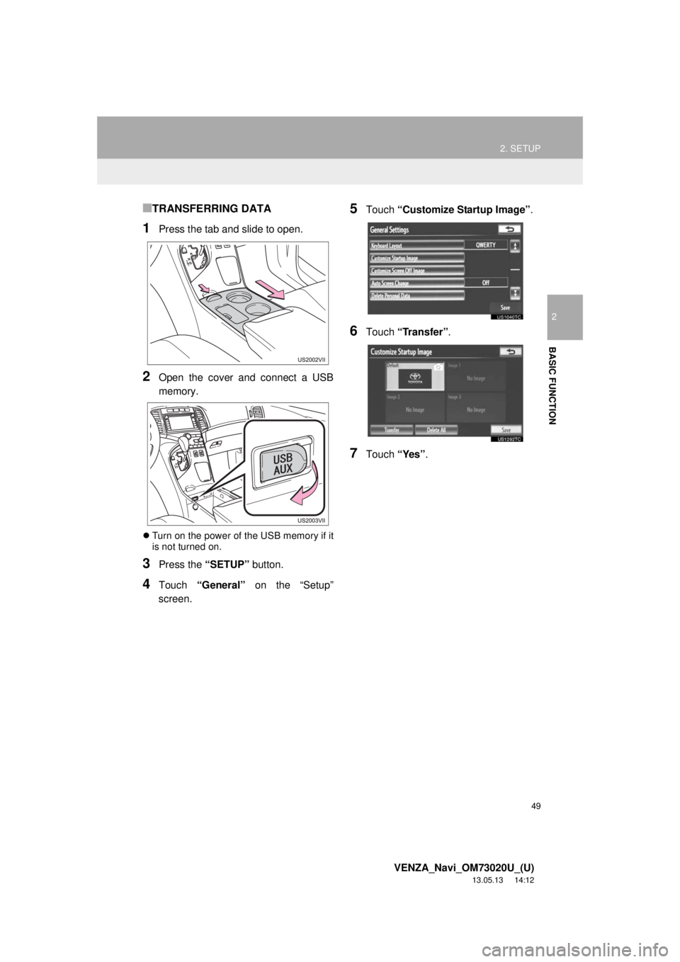 TOYOTA VENZA 2014 Accessories, Audio & Navigation (in English) 49
2. SETUP
2
BASIC FUNCTION
VENZA_Navi_OM73020U_(U)
13.05.13 14:12
■TRANSFERRING DATA
1Press the tab and slide to open.
2Open the cover and connect a USB
memory.
Turn on the power of the USB TOYOTA VENZA 2014 Accessories, Audio & Navigation (in English) 49
2. SETUP
2
BASIC FUNCTION
VENZA_Navi_OM73020U_(U)
13.05.13 14:12
■TRANSFERRING DATA
1Press the tab and slide to open.
2Open the cover and connect a USB
memory.
Turn on the power of the USB
