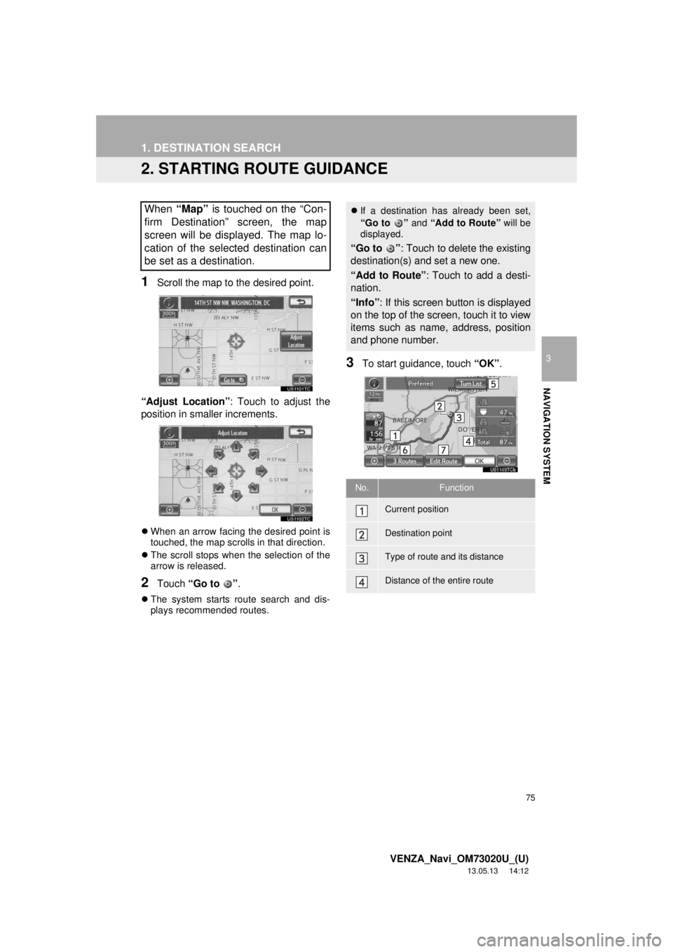 TOYOTA VENZA 2014  Accessories, Audio & Navigation (in English) 75
1. DESTINATION SEARCH
3
NAVIGATION SYSTEM
VENZA_Navi_OM73020U_(U)
13.05.13     14:12
2. STARTING ROUTE GUIDANCE
1Scroll the map to the desired point.
“Adjust Location”: Touch to adjust the
posi