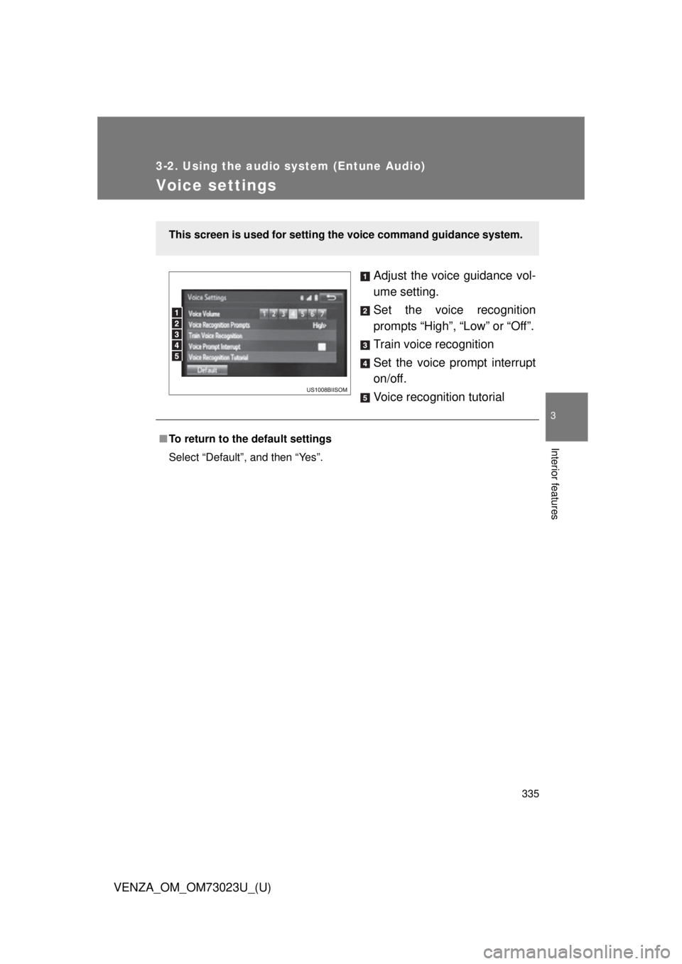 TOYOTA VENZA 2015  Owners Manual (in English) 335
3-2. Using the audio system (Entune Audio)
VENZA_OM_OM73023U_(U)
3
Interior features
Voice settings
Adjust the voice guidance vol-
ume setting.
Set the voice recognition
prompts “High”, “Low