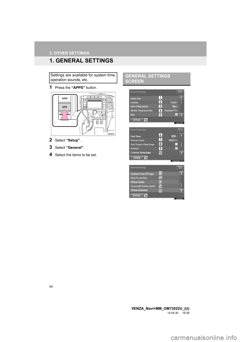 TOYOTA VENZA 2015 Accessories, Audio & Navigation (in English) 54
VENZA_Navi+MM_OM73022U_(U)
14.04.30 16:39
3. OTHER SETTINGS
1. GENERAL SETTINGS
1Press the “APPS” button.
2Select “Setup” .
3Select “General” .
4Select the items to be set.
Settings TOYOTA VENZA 2015 Accessories, Audio & Navigation (in English) 54
VENZA_Navi+MM_OM73022U_(U)
14.04.30 16:39
3. OTHER SETTINGS
1. GENERAL SETTINGS
1Press the “APPS” button.
2Select “Setup” .
3Select “General” .
4Select the items to be set.
Settings