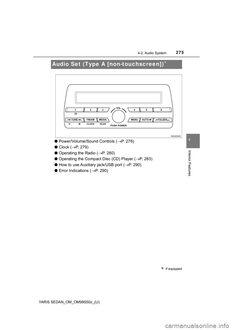 TOYOTA YARIS 2019  Owners Manual (in English) 275
YARIS SEDAN_OM_OM99S50z_(U)
4-2. Audio System
4
Interior Features
Audio Set (Type A [non-touchscreen])
●Power/Volume/Sound Controls ( P. 276)
● Clock ( P. 279)
● Operating the Radio