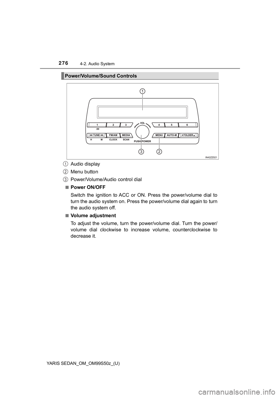 TOYOTA YARIS 2019 Owners Manual (in English) 276
YARIS SEDAN_OM_OM99S50z_(U)
4-2. Audio System
Audio display
Menu button
Power/Volume/Audio control dial
■Power ON/OFF
Switch the ignition to ACC or ON. Press the power/volume dial to
t TOYOTA YARIS 2019 Owners Manual (in English) 276
YARIS SEDAN_OM_OM99S50z_(U)
4-2. Audio System
Audio display
Menu button
Power/Volume/Audio control dial
■Power ON/OFF
Switch the ignition to ACC or ON. Press the power/volume dial to
t