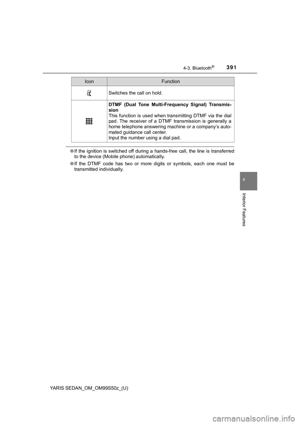 TOYOTA YARIS 2019 Owners Manual (in English) YARIS SEDAN_OM_OM99S50z_(U)
3914-3. Bluetooth®
4
Interior Features
●If the ignition is switched off during a hands-free call, the l ine is transferred
to the device (Mobile phone) automatica TOYOTA YARIS 2019 Owners Manual (in English) YARIS SEDAN_OM_OM99S50z_(U)
3914-3. Bluetooth®
4
Interior Features
●If the ignition is switched off during a hands-free call, the l ine is transferred
to the device (Mobile phone) automatica